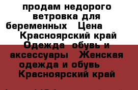 продам недорого ветровка для беременных › Цена ­ 600 - Красноярский край Одежда, обувь и аксессуары » Женская одежда и обувь   . Красноярский край